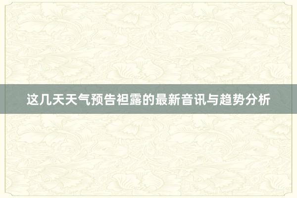 这几天天气预告袒露的最新音讯与趋势分析