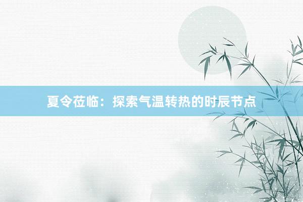 夏令莅临：探索气温转热的时辰节点