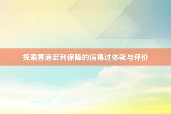 探索香港宏利保障的信得过体验与评价